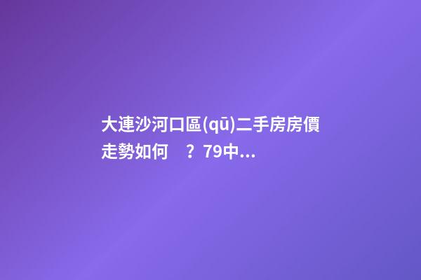 大連沙河口區(qū)二手房房價走勢如何？79中學(xué)區(qū)房哪些受熱捧？